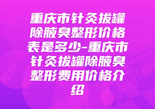 重庆市针灸拔罐除腋臭整形价格表是多少-重庆市针灸拔罐除腋臭整形费用价格介绍