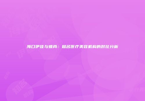 海口伊佳与蝶尚：知名医疗美容机构的对比分析