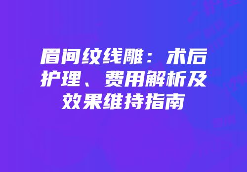 眉间纹线雕：术后护理、费用解析及效果维持指南