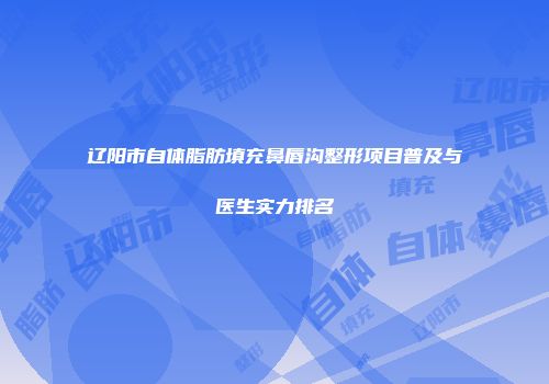辽阳市自体脂肪填充鼻唇沟整形项目普及与医生实力排名