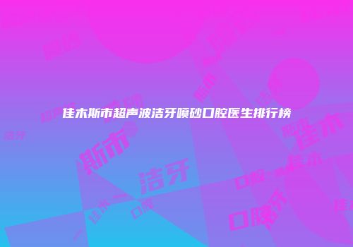 佳木斯市超声波洁牙喷砂口腔医生排行榜