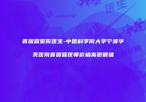 晋国营整形医生-中国科学院大学宁波华美医院晋国营医师价格高但很值