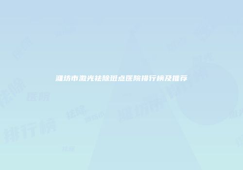 潍坊市激光祛除斑点医院排行榜及推荐