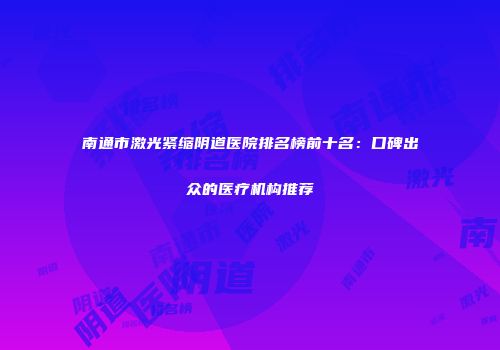南通市激光紧缩阴道医院排名榜前十名：口碑出众的医疗机构推荐
