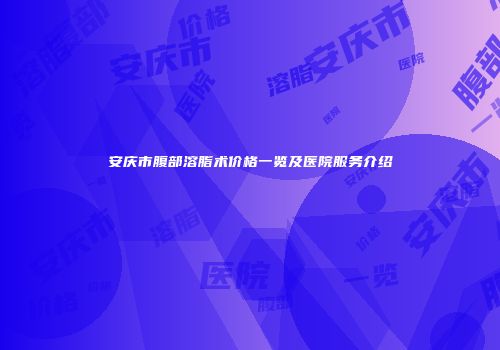 安庆市腹部溶脂术价格一览及医院服务介绍