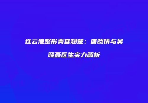 连云港整形美容翘楚：唐晓倩与吴晓燕医生实力解析