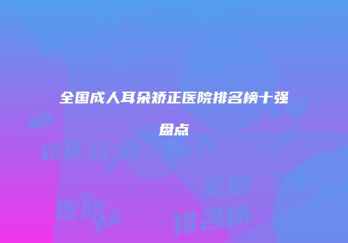 全国成人耳朵矫正医院排名榜十强盘点