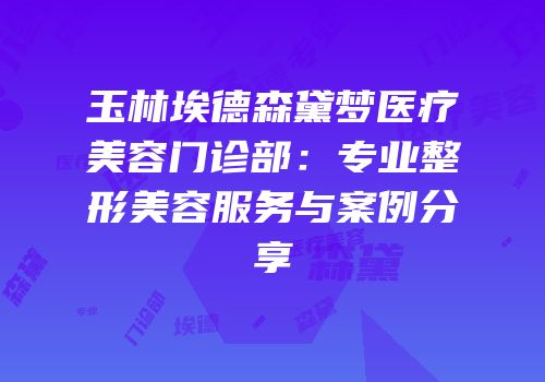 玉林埃德森黛梦医疗美容门诊部：专业整形美容服务与案例分享