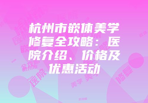 杭州市嵌体美学修复全攻略：医院介绍、价格及优惠活动
