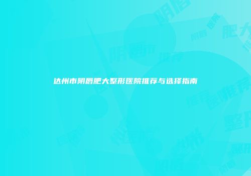 达州市阴唇肥大整形医院推荐与选择指南