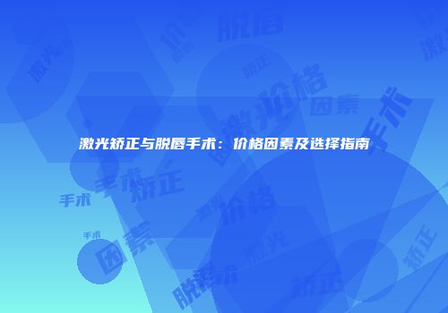 激光矫正与脱唇手术：价格因素及选择指南