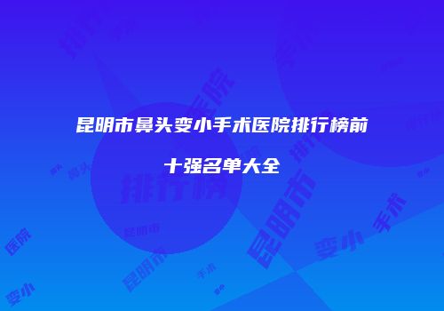 昆明市鼻头变小手术医院排行榜前十强名单大全