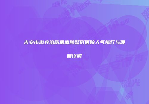 吉安市激光溶脂瘦肩膀整形医院人气排行与项目详解