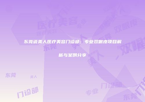 东莞瓷美人医疗美容门诊部：专业双眼皮项目解析与案例分享