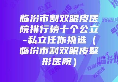 临汾市割双眼皮医院排行榜十个公立-私立任你挑选（临汾市割双眼皮整形医院）