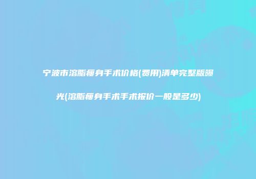 宁波市溶脂瘦身手术价格(费用)清单完整版曝光(溶脂瘦身手术手术报价一般是多少)