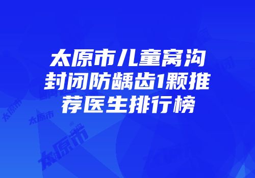 太原市儿童窝沟封闭防龋齿1颗推荐医生排行榜