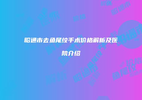 昭通市去鱼尾纹手术价格解析及医院介绍