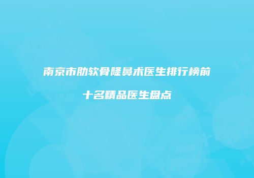 南京市肋软骨隆鼻术医生排行榜前十名精品医生盘点