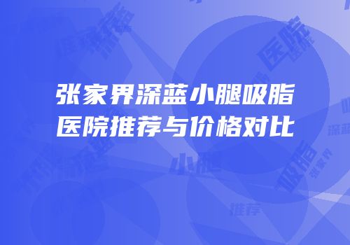 张家界深蓝小腿吸脂医院推荐与价格对比