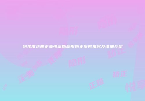 阳泉市正雅正美悦享版隐形矫正医院排名及详细介绍