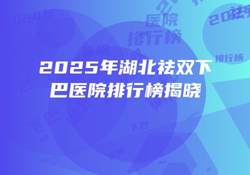 2025年湖北祛双下巴医院排行榜揭晓