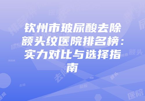 钦州市玻尿酸去除额头纹医院排名榜：实力对比与选择指南