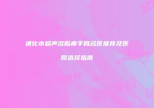 通化市超声溶脂瘦手臂名医推荐及医院选择指南