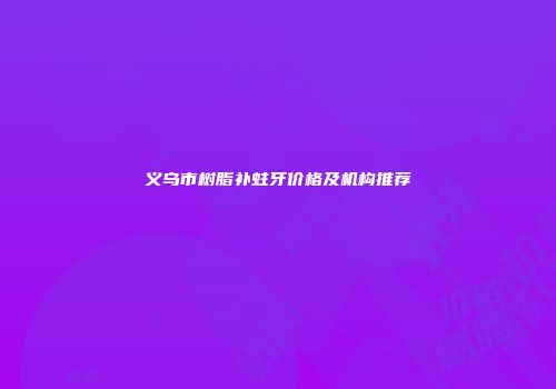义乌市树脂补蛀牙价格及机构推荐