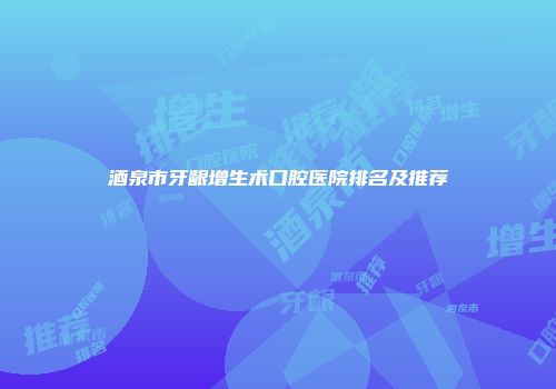 酒泉市牙龈增生术口腔医院排名及推荐