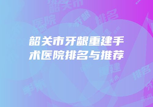 韶关市牙龈重建手术医院排名与推荐