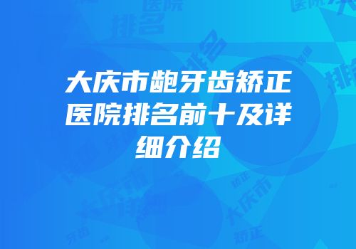 大庆市龅牙齿矫正医院排名前十及详细介绍