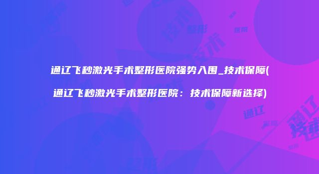 通辽飞秒激光手术整形医院强势入围_技术保障(通辽飞秒激光手术整形医院：技术保障新选择)