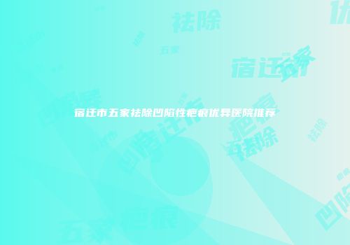 宿迁市五家祛除凹陷性疤痕优异医院推荐