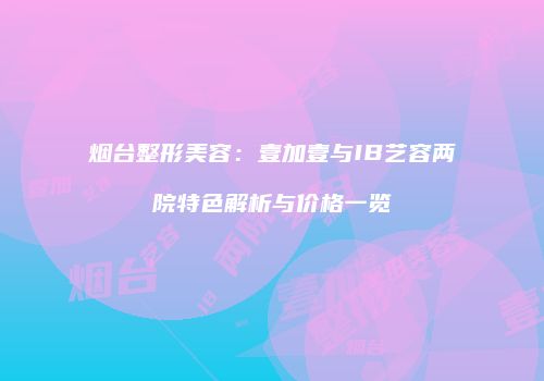 烟台整形美容：壹加壹与IB艺容两院特色解析与价格一览