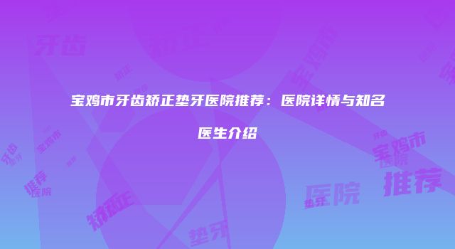 宝鸡市牙齿矫正垫牙医院推荐：医院详情与知名医生介绍