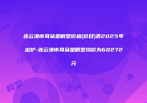 连云港市耳朵是畸型价格(价目)表2025年出炉-连云港市耳朵是畸型均价为60272元