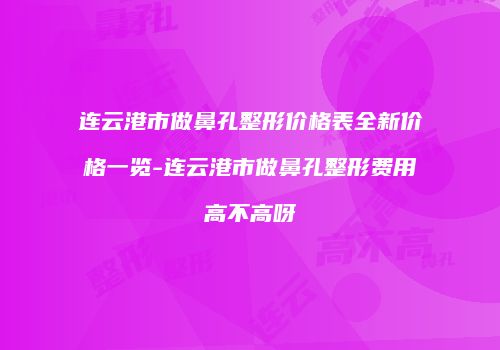 连云港市做鼻孔整形价格表全新价格一览-连云港市做鼻孔整形费用高不高呀