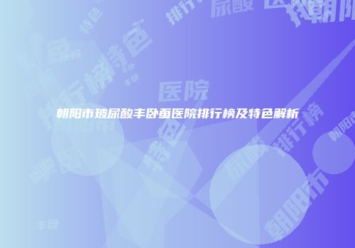 朝阳市玻尿酸丰卧蚕医院排行榜及特色解析