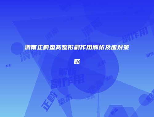 渭南正畸垫高整形副作用解析及应对策略