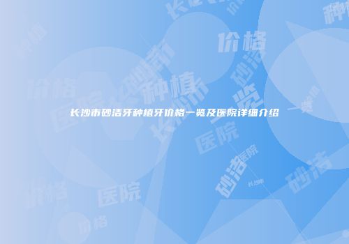 长沙市砂洁牙种植牙价格一览及医院详细介绍