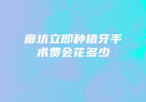 廊坊立即种植牙手术费会花多少