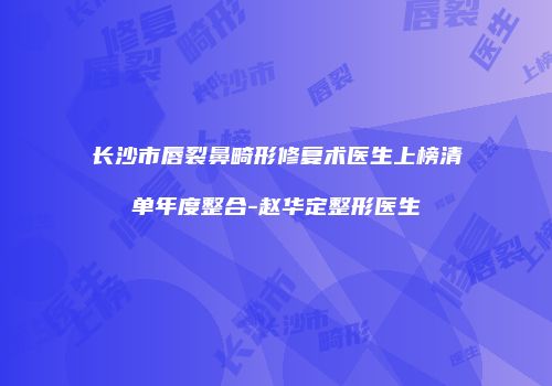 长沙市唇裂鼻畸形修复术医生上榜清单年度整合-赵华定整形医生