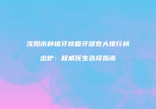 沈阳市种植牙修复牙缝宽大排行榜出炉：权威医生选择指南