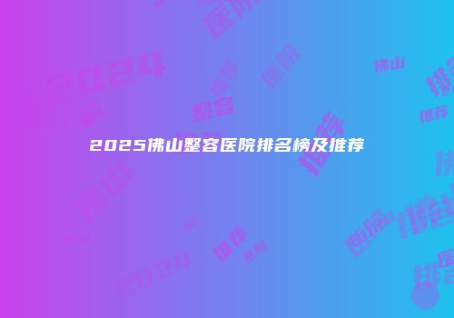 2025佛山整容医院排名榜及推荐