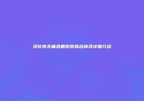 绥化市无痛洗眉医院排名榜及详细介绍