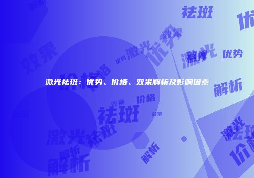 激光祛斑：优势、价格、效果解析及影响因素