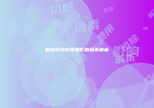 咖啡斑切除费用影响因素解析
