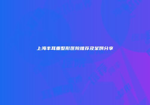 上海丰耳垂整形医院推荐及案例分享