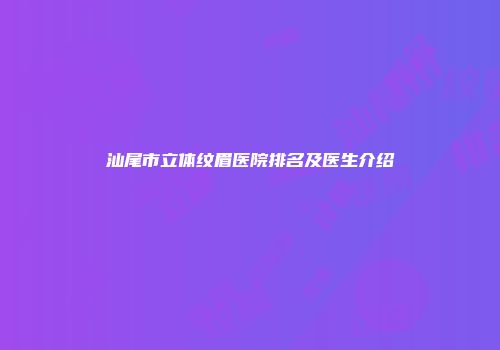 汕尾市立体纹眉医院排名及医生介绍